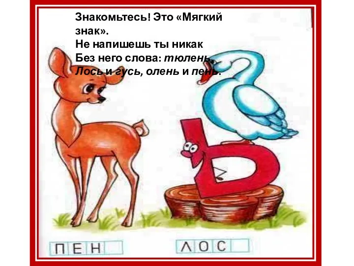 Знакомьтесь! Это «Мягкий знак». Не напишешь ты никак Без него слова: тюлень, Лось