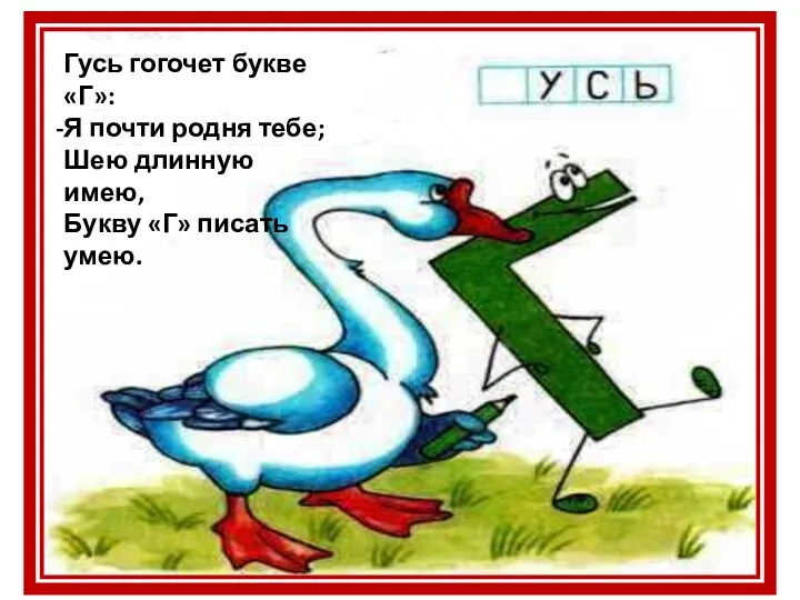 Гусь гогочет букве «Г»: Я почти родня тебе; Шею длинную имею, Букву «Г» писать умею.