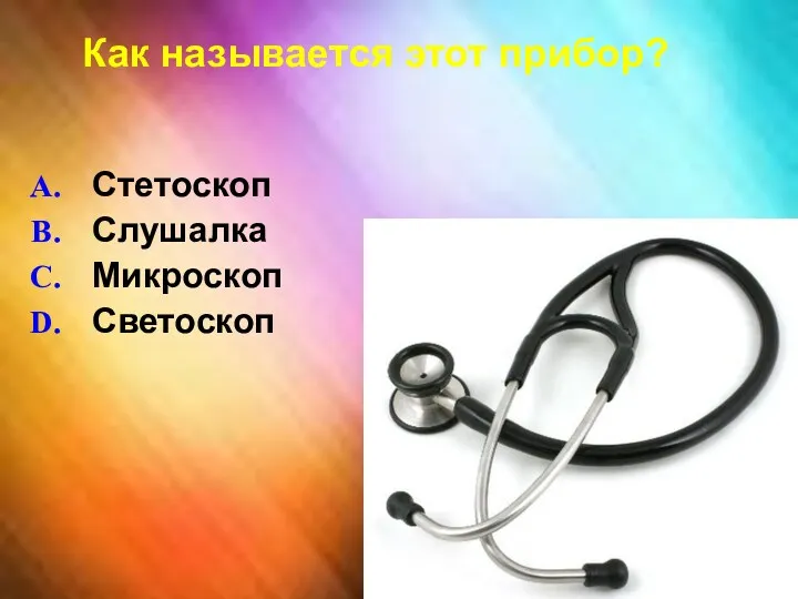 Как называется этот прибор? Стетоскоп Слушалка Микроскоп Светоскоп