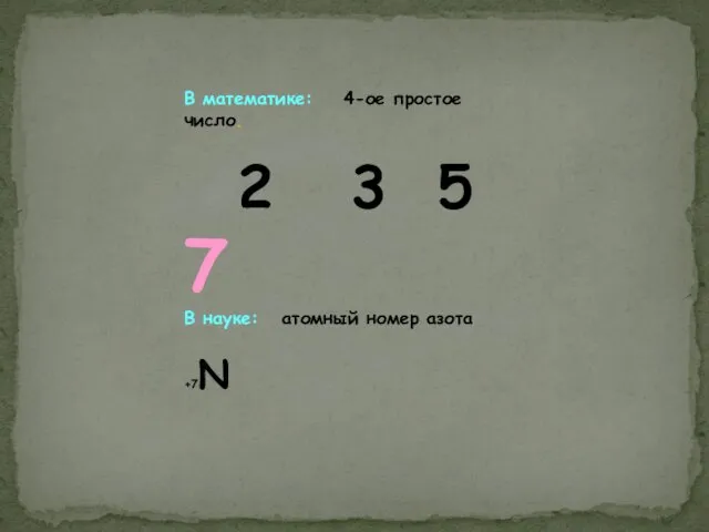 В математике: 4-ое простое число. 2 3 5 7 В науке: атомный номер азота +7N