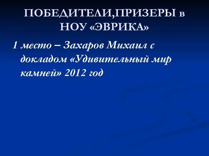 ПОБЕДИТЕЛИ,ПРИЗЕРЫ в НОУ «ЭВРИКА» 1 место – Захаров Михаил с докладом «Удивительный мир камней» 2012 год