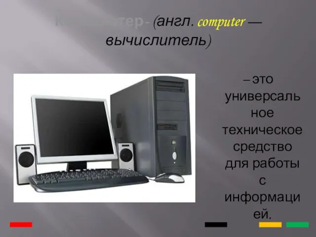 Компьютер- (англ. computer — вычислитель) – это универсальное техническое средство для работы с информацией.