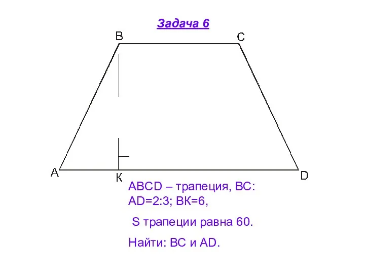 Задача 6 ABCD – трапеция, ВС:АD=2:3; ВК=6, S трапеции равна 60. Найти: ВС и АD.