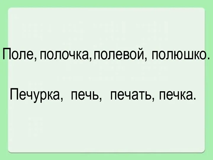 Поле, полочка, полевой, полюшко. Печурка, печь, печать, печка.