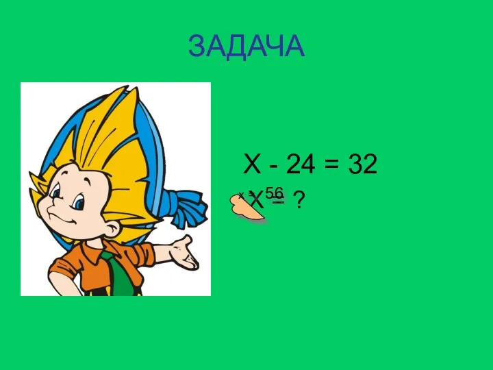 ЗАДАЧА Х - 24 = 32 Х = ? х = 56