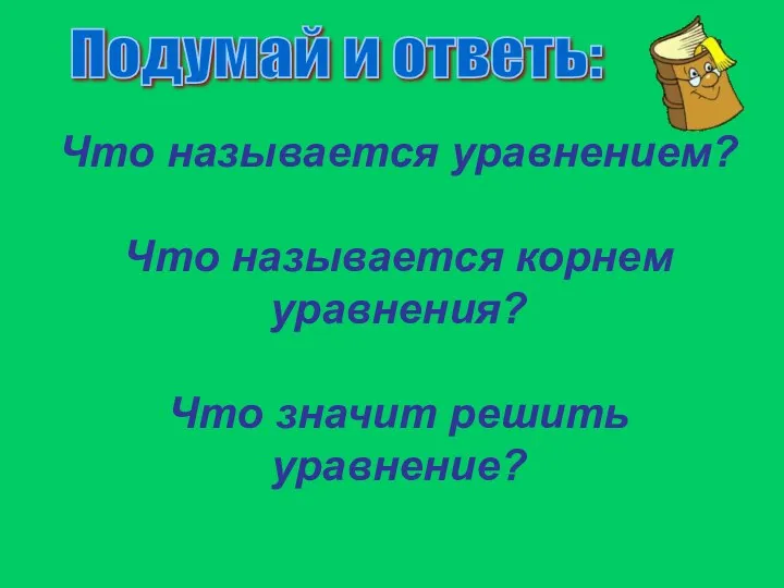 Что называется уравнением? Что называется корнем уравнения? Что значит решить уравнение? Подумай и ответь: