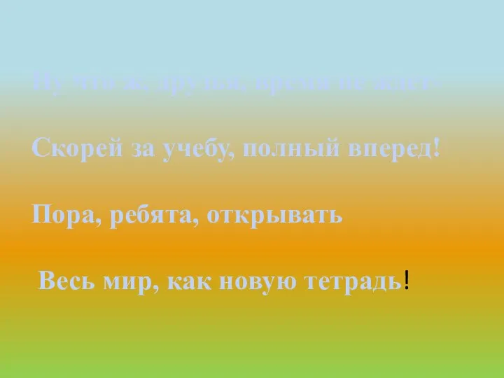 Ну что ж, друзья, время не ждет- Скорей за учебу, полный вперед! Пора,