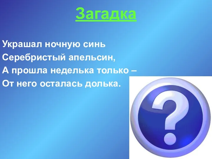 Загадка Украшал ночную синь Серебристый апельсин, А прошла неделька только – От него осталась долька.