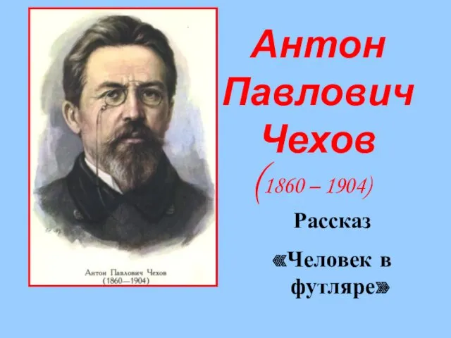 Антон Павлович Чехов (1860 – 1904). Рассказ Человек в футляре