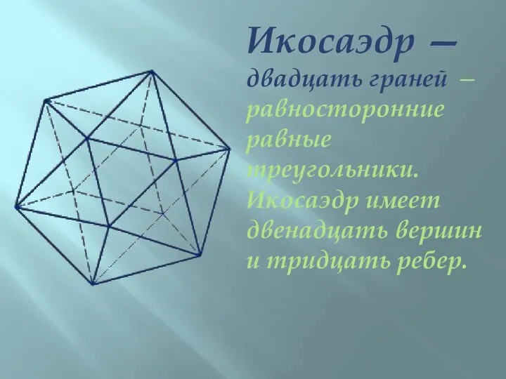 Икосаэдр — двадцать граней — равносторонние равные треугольники. Икосаэдр имеет двенадцать вершин и тридцать ребер.