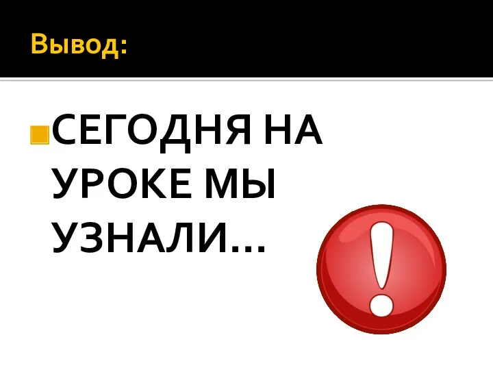 Вывод: СЕГОДНЯ НА УРОКЕ МЫ УЗНАЛИ…