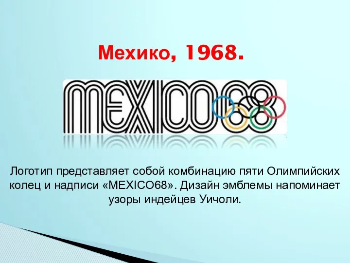 Мехико, 1968. Логотип представляет собой комбинацию пяти Олимпийских колец и надписи «MEXICO68». Дизайн