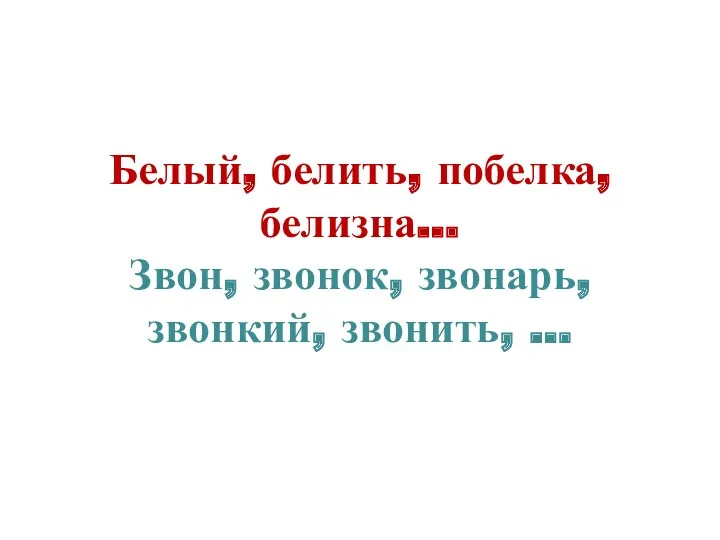 Белый, белить, побелка, белизна… Звон, звонок, звонарь, звонкий, звонить, …