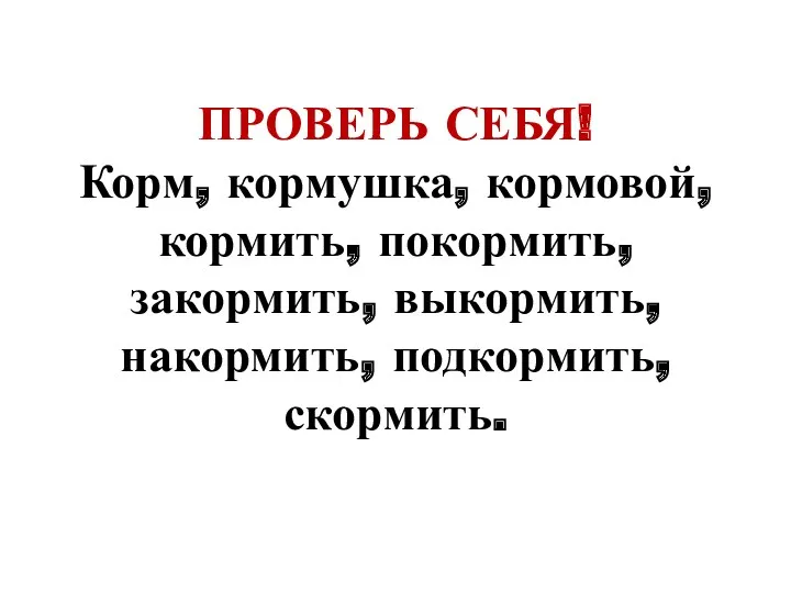 ПРОВЕРЬ СЕБЯ! Корм, кормушка, кормовой, кормить, покормить, закормить, выкормить, накормить, подкормить, скормить.