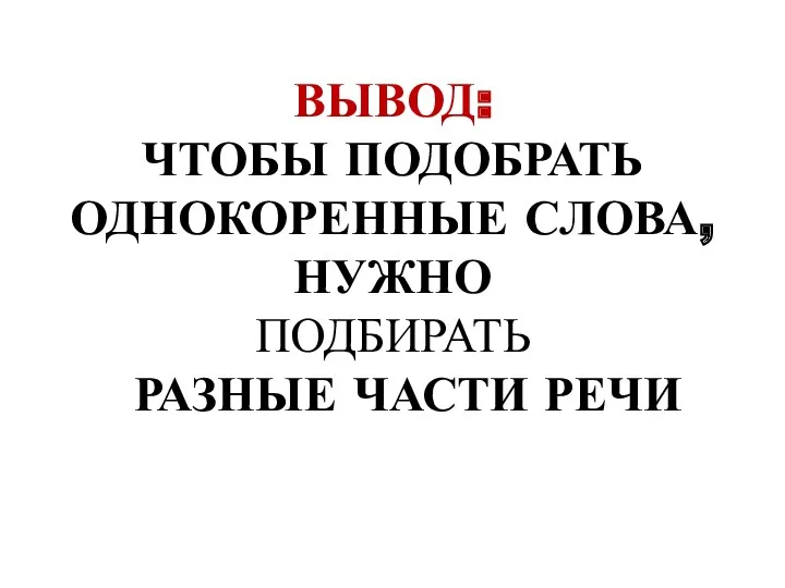 ВЫВОД: ЧТОБЫ ПОДОБРАТЬ ОДНОКОРЕННЫЕ СЛОВА, НУЖНО ПОДБИРАТЬ РАЗНЫЕ ЧАСТИ РЕЧИ