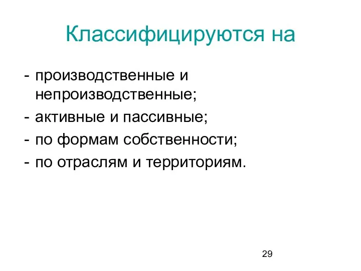 Классифицируются на производственные и непроизводственные; активные и пассивные; по формам собственности; по отраслям и территориям.