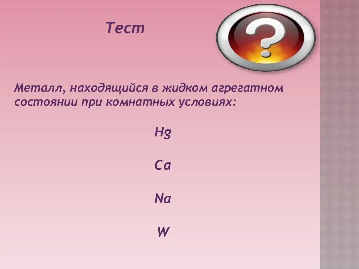 Тест Металл, находящийся в жидком агрегатном состоянии при комнатных условиях: Hg Ca Na W