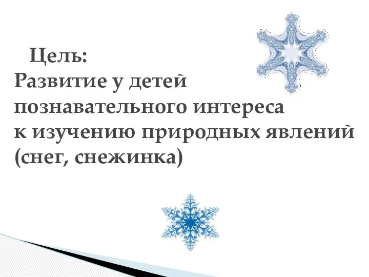Цель: Развитие у детей познавательного интереса к изучению природных явлений (снег, снежинка)