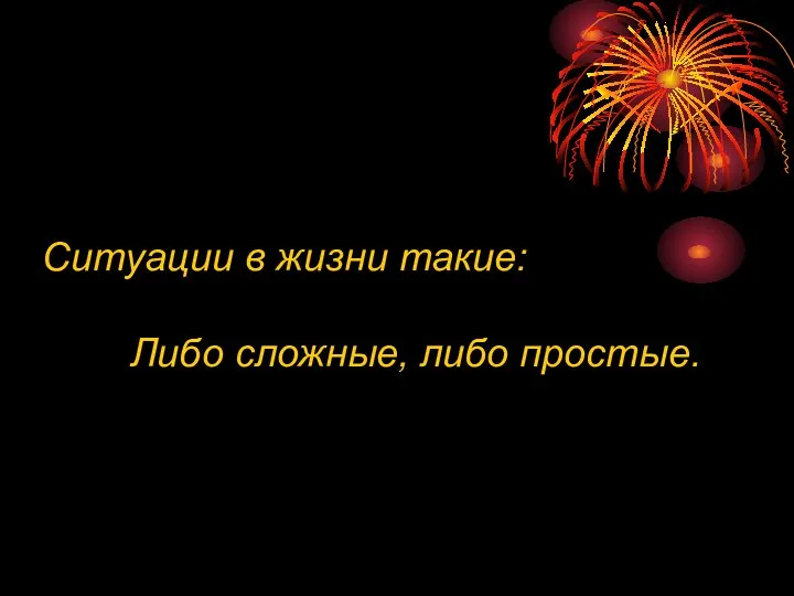 Ситуации в жизни такие: Либо сложные, либо простые.