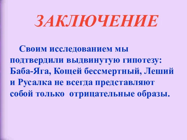 ЗАКЛЮЧЕНИЕ Своим исследованием мы подтвердили выдвинутую гипотезу: Баба-Яга, Кощей бессмертный,