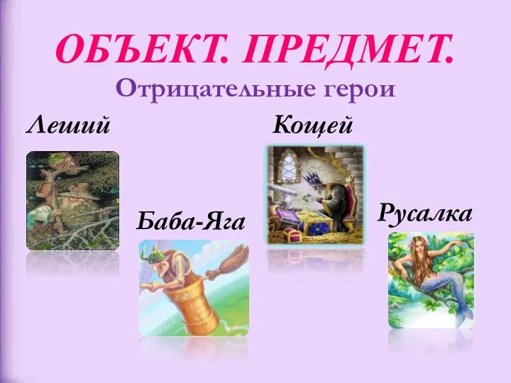 Отрицательные герои ОБЪЕКТ. ПРЕДМЕТ. Леший Кощей Русалка Баба-Яга