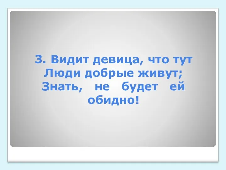 3. Видит девица, что тут Люди добрые живут; Знать, не будет ей обидно!