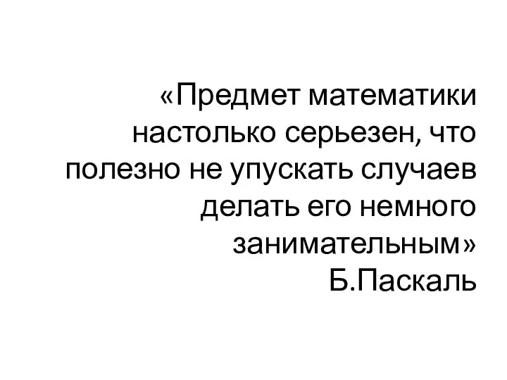 «Предмет математики настолько серьезен, что полезно не упускать случаев делать его немного занимательным» Б.Паскаль