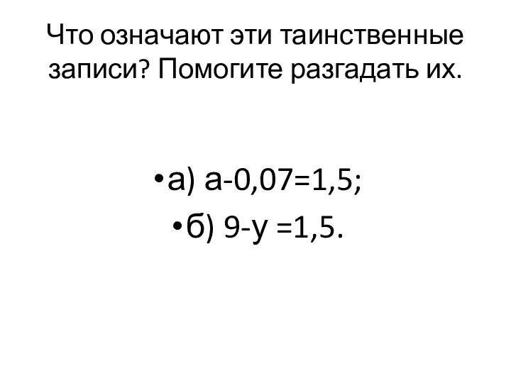 Что означают эти таинственные записи? Помогите разгадать их. а) а-0,07=1,5; б) 9-у =1,5.