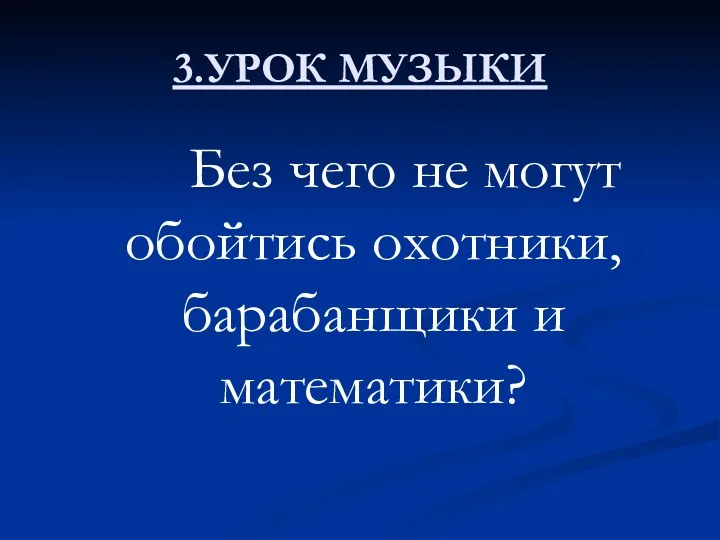 3.УРОК МУЗЫКИ Без чего не могут обойтись охотники, барабанщики и математики?