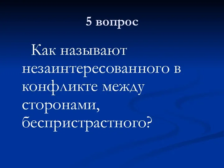 5 вопрос Как называют незаинтересованного в конфликте между сторонами, беспристрастного?