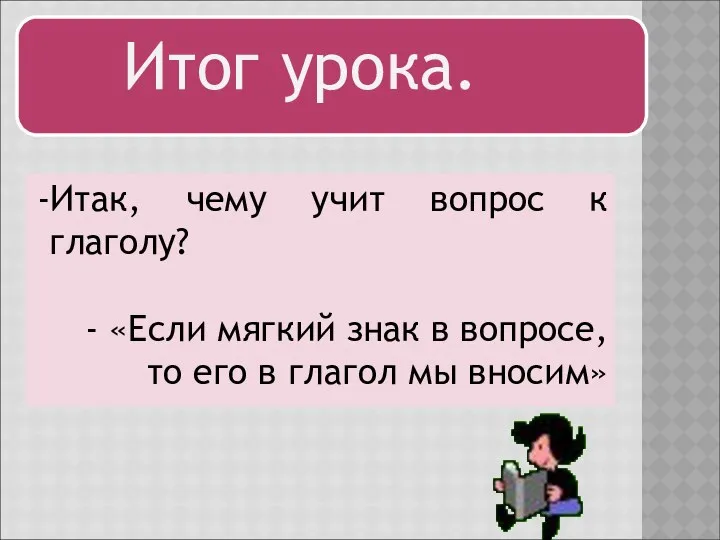 Итог урока. Итак, чему учит вопрос к глаголу? «Если мягкий