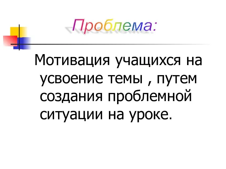 Мотивация учащихся на усвоение темы , путем создания проблемной ситуации на уроке. Проблема: