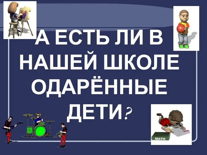 А ЕСТЬ ЛИ В НАШЕЙ ШКОЛЕ ОДАРЁННЫЕ ДЕТИ?