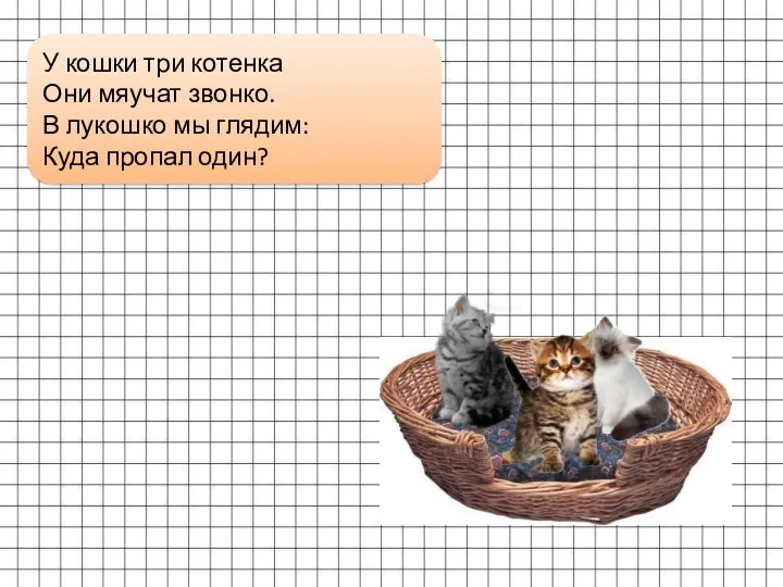 У кошки три котенка Они мяучат звонко. В лукошко мы глядим: Куда пропал один?