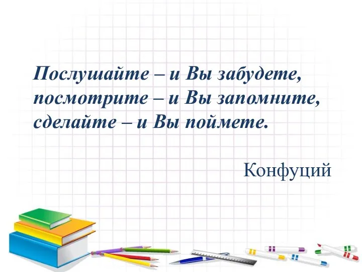 Послушайте – и Вы забудете, посмотрите – и Вы запомните, сделайте – и Вы поймете. Конфуций