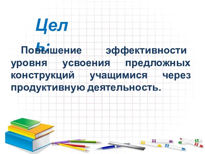 Цель: Повышение эффективности уровня усвоения предложных конструкций учащимися через продуктивную деятельность.