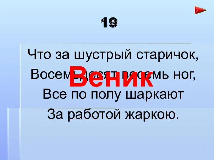 19 Что за шустрый старичок, Восемьдесят восемь ног, Все по полу шаркают За работой жаркою. Веник