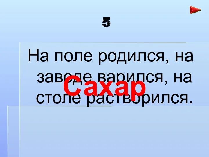 5 На поле родился, на заводе варился, на столе растворился. Сахар