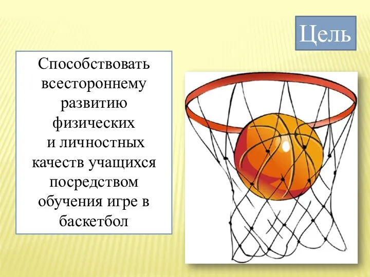 Цель Способствовать всестороннему развитию физических и личностных качеств учащихся посредством обучения игре в баскетбол