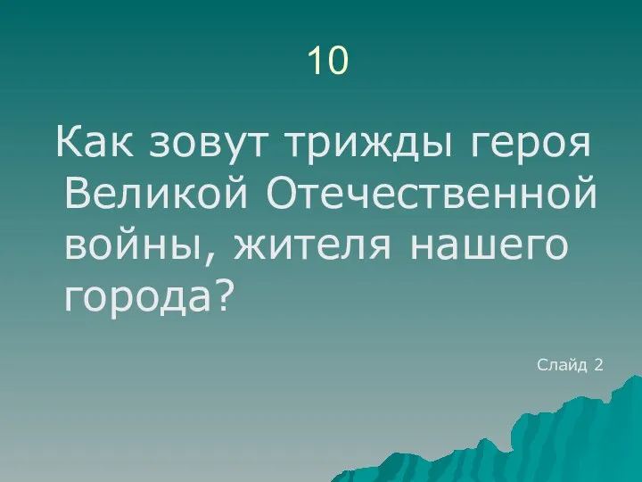 10 Как зовут трижды героя Великой Отечественной войны, жителя нашего города? Слайд 2