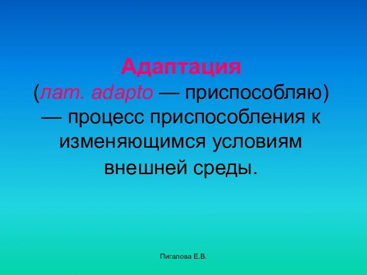 Пигалова Е.В. Адаптация (лат. adapto — приспособляю) — процесс приспособления к изменяющимся условиям внешней среды.