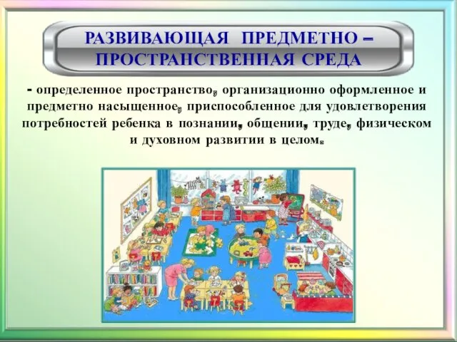 - определенное пространство, организационно оформленное и предметно насыщенное, приспособленное для удовлетворения потребностей ребенка