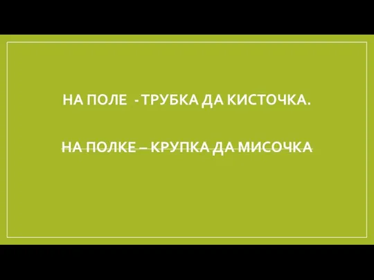 НА ПОЛЕ - ТРУБКА ДА КИСТОЧКА. НА ПОЛКЕ – КРУПКА ДА МИСОЧКА