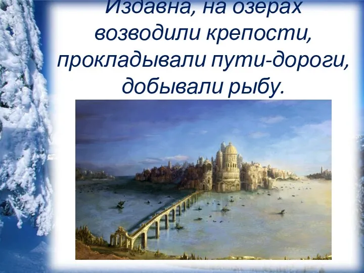 Издавна, на озерах возводили крепости, прокладывали пути-дороги, добывали рыбу.