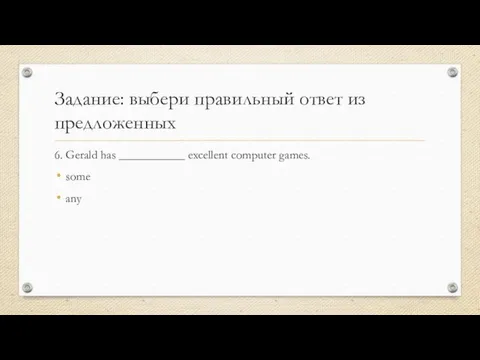 Задание: выбери правильный ответ из предложенных 6. Gerald has ___________ excellent computer games. some any