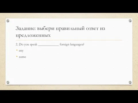 Задание: выбери правильный ответ из предложенных 2. Do you speak ____________ foreign languages? any some