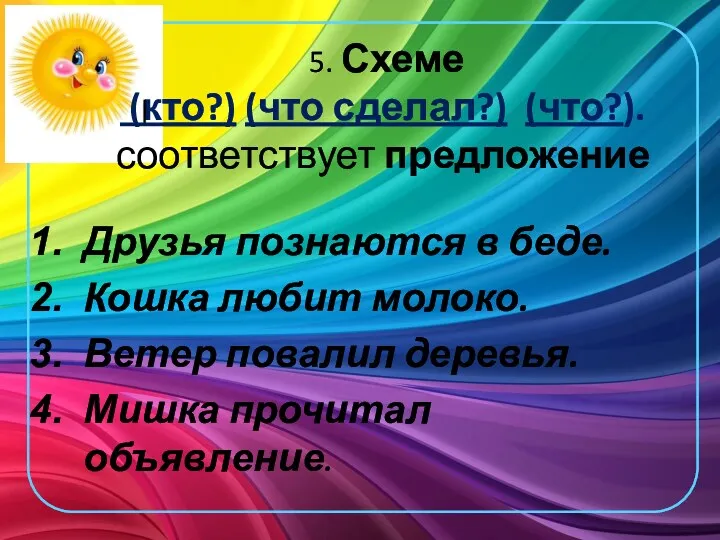 5. Схеме (кто?) (что сделал?) (что?). соответствует предложение Друзья познаются