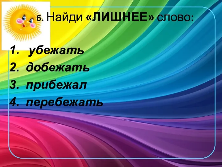 6. Найди «ЛИШНЕЕ» слово: убежать добежать прибежал перебежать