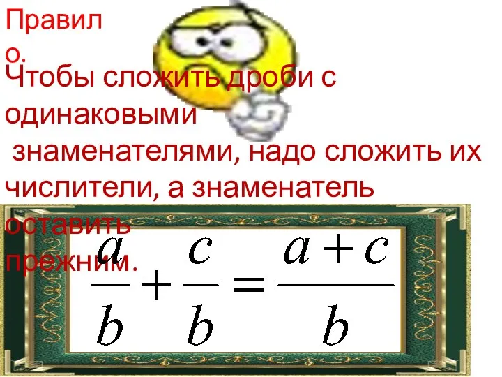 Правило. Чтобы сложить дроби с одинаковыми знаменателями, надо сложить их числители, а знаменатель оставить прежним.