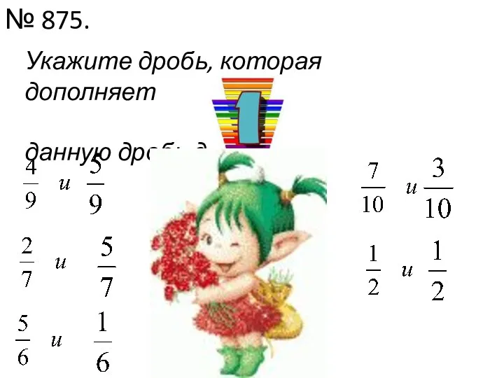 № 875. Укажите дробь, которая дополняет данную дробь до